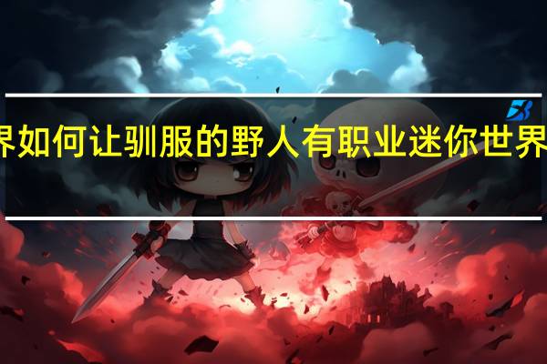 迷你世界如何让驯服的野人有职业 迷你世界野人如何转职