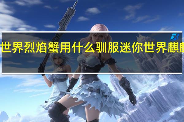 迷你世界烈焰蟹用什么驯服 迷你世界麒麟怎么获得