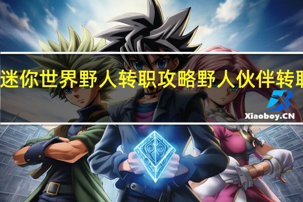 迷你世界野人转职攻略 野人伙伴转职详解-新手攻略-安族网