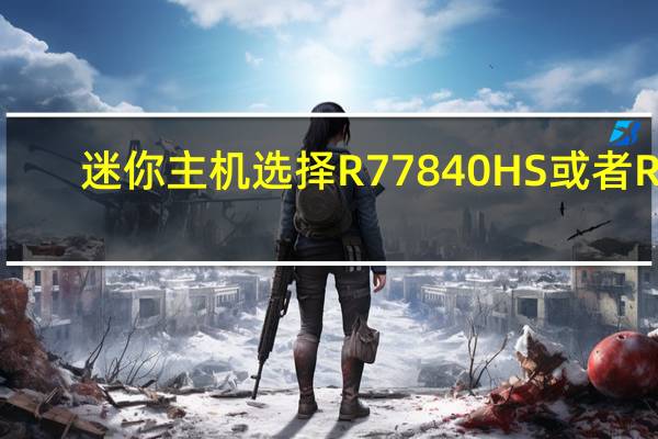 迷你主机选择R77840HS或者R7-7840H处理器是比较不错的
