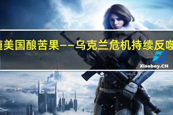 追随美国酿苦果——乌克兰危机持续反噬欧洲经济