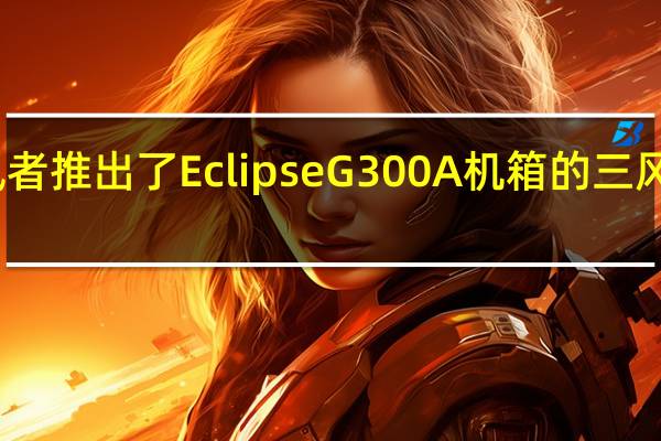 追风者推出了 Eclipse G300A 机箱的三风扇新版本