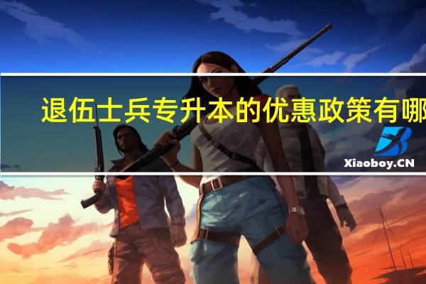 退伍士兵专升本的优惠政策有哪些
