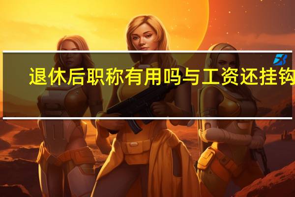 退休后职称有用吗 与工资还挂钩吗