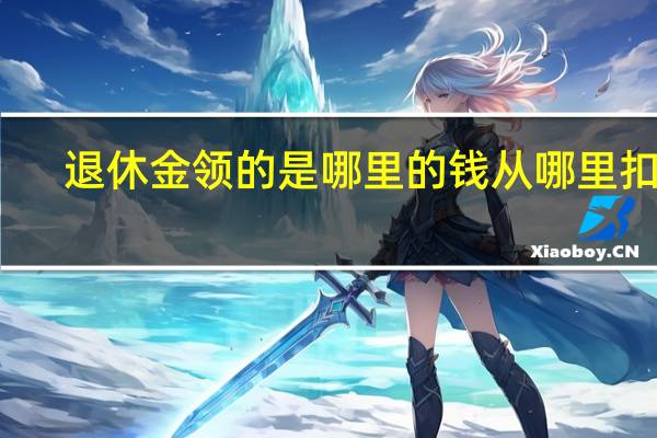 退休金领的是哪里的钱　从哪里扣的