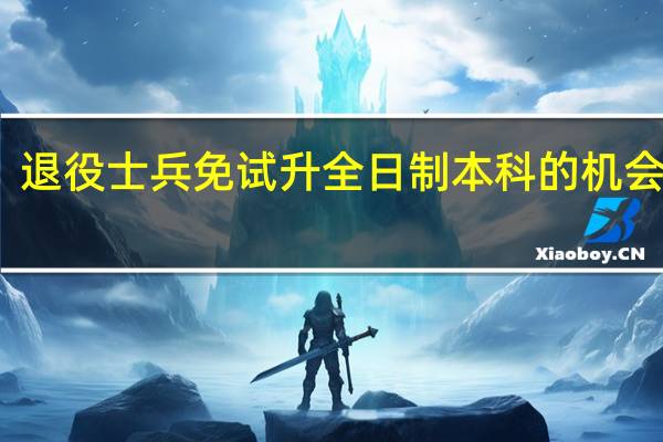 退役士兵免试升全日制本科的机会大嘛