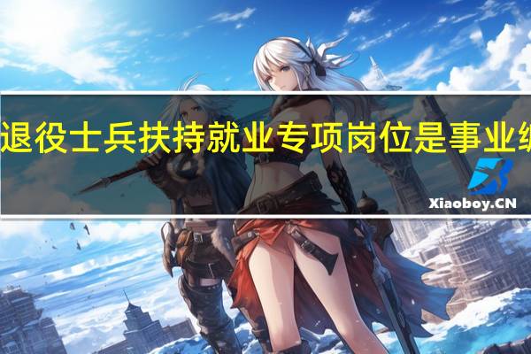 退役士兵扶持就业专项岗位是事业编制吗