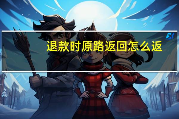 退款时原路返回怎么返（退款一定是要原路返回吗）