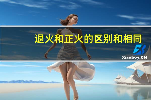 退火和正火的区别和相同（退火和正火的区别）