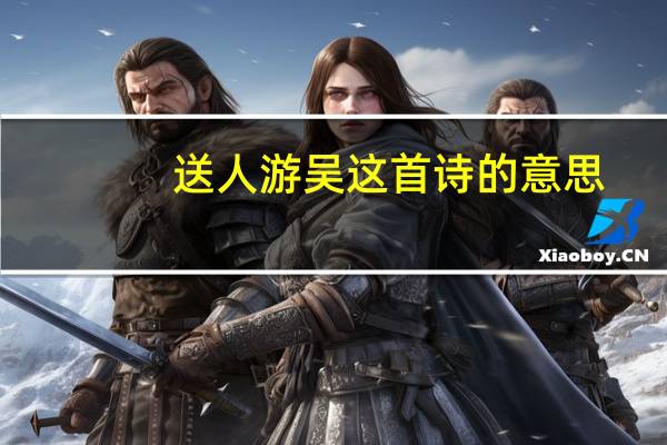 送人游吴这首诗的意思（送人游吴）