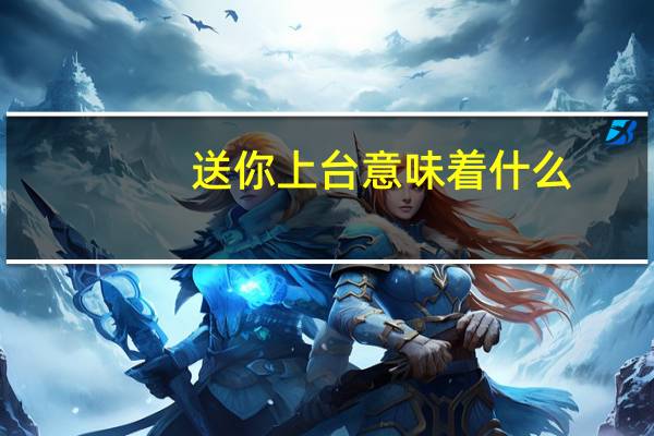 送你上台意味着什么？