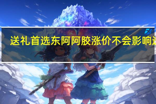 送礼首选东阿阿胶 涨价不会影响选择