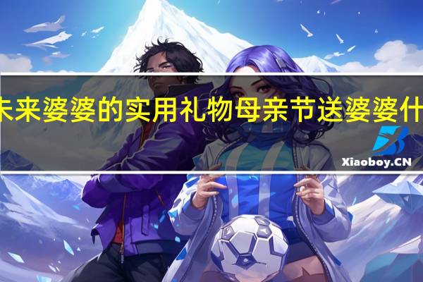 送给未来婆婆的实用礼物 母亲节送婆婆什么礼物实用