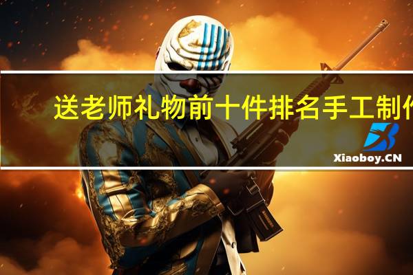 送老师礼物前十件排名手工制作（送老师礼物前十件排名）