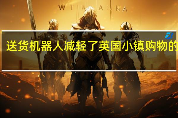 送货机器人减轻了英国小镇购物的压力