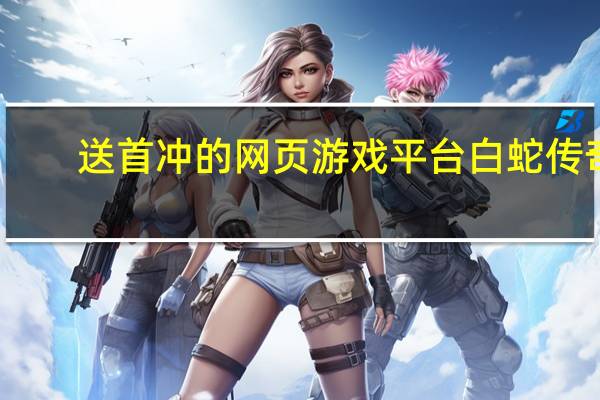 送首冲的网页游戏平台白蛇传奇（送首冲的网页游戏平台）