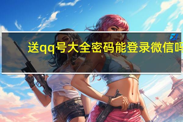 送qq号大全密码能登录微信吗（送qq号大全密码能登）