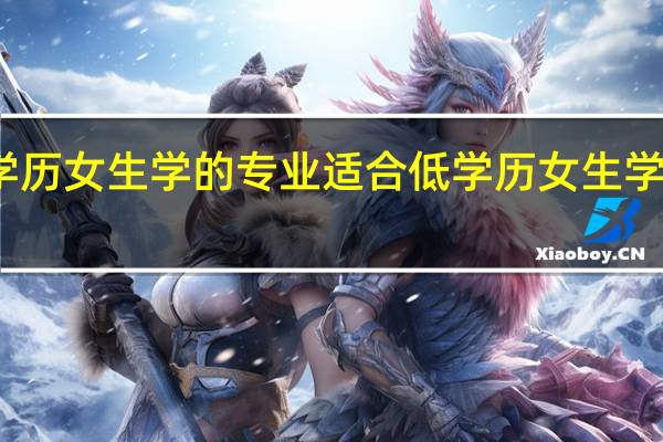 适合低学历女生学的专业适合低学历女生学的专业有哪些