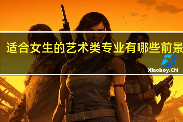 适合女生的艺术类专业有哪些 前景好吗