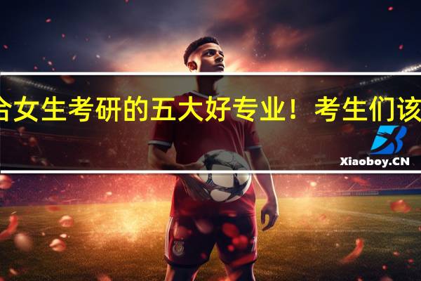 适合女生考研的五大好专业！考生们该怎么选择
