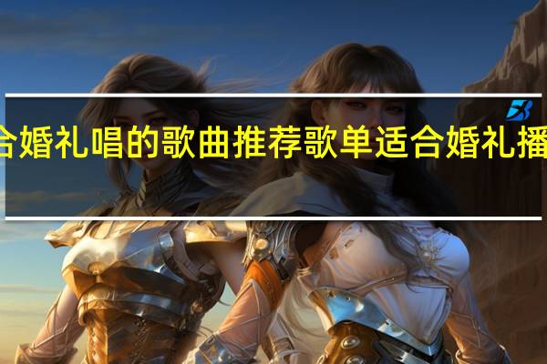 适合婚礼唱的歌曲推荐歌单 适合婚礼播放的歌曲