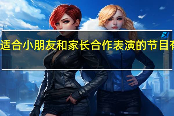 适合小朋友和家长合作表演的节目有哪些