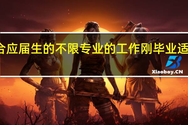 适合应届生的不限专业的工作 刚毕业适合的工作