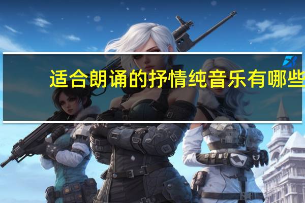 适合朗诵的抒情纯音乐有哪些（适合朗诵的抒情纯音乐）