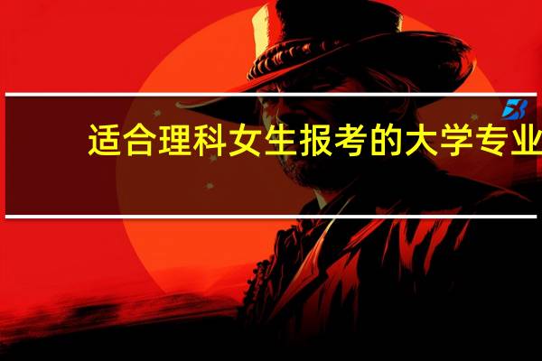 适合理科女生报考的大学专业