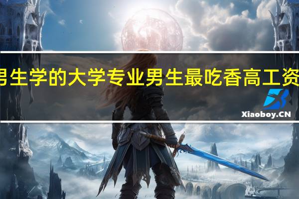 适合男生学的大学专业 男生最吃香高工资的十大专业