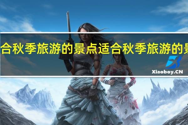 适合秋季旅游的景点 适合秋季旅游的景点介绍