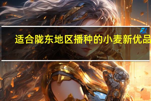 适合陇东地区播种的小麦新优品种。