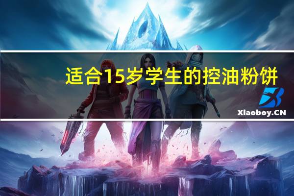 适合15岁学生的控油粉饼（适合15岁学生的暑假工）