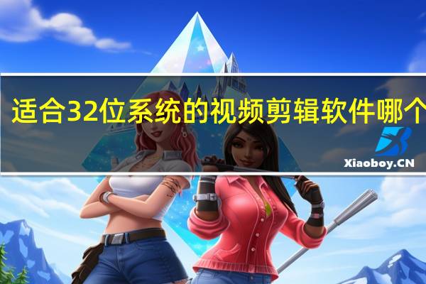 适合32位系统的视频剪辑软件哪个最好（适合32位系统的视频剪辑软件）