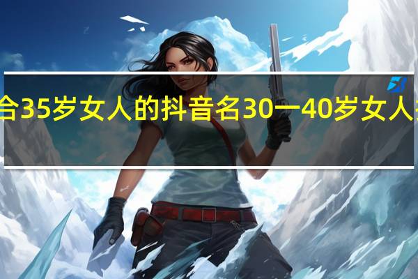 适合35岁女人的抖音名 30一40岁女人抖音名字