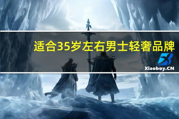 适合35岁左右男士轻奢品牌