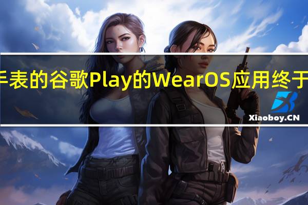 适用于手表的谷歌Play的WearOS应用终于更容易找到了