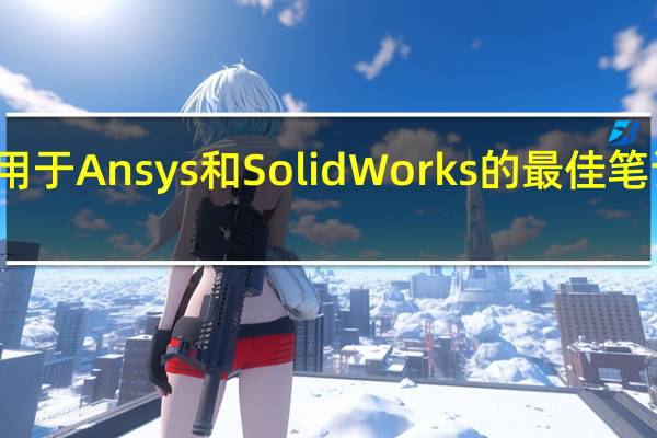 适用于 Ansys 和 SolidWorks 的最佳笔记本电脑