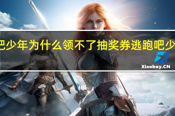 逃跑吧少年为什么领不了抽奖券 逃跑吧少年抽奖技巧