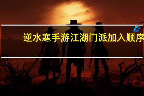逆水寒手游江湖门派加入顺序
