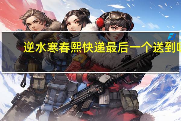 逆水寒春熙快递最后一个送到哪