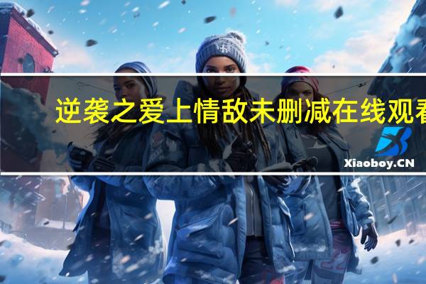 逆袭之爱上情敌未删减在线观看（逆袭之爱上情敌）