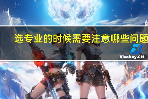 选专业的时候需要注意哪些问题呢