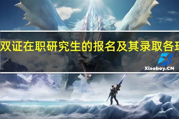 选择双证在职研究生的报名及其录取各环节怎么样