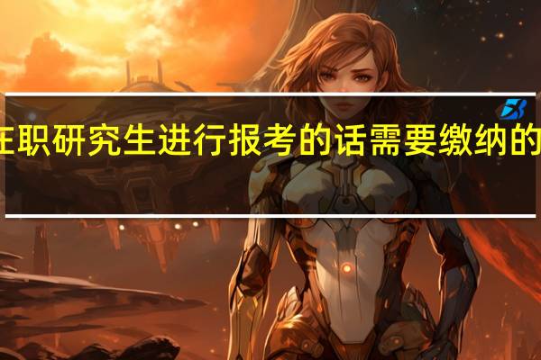 选择在职研究生进行报考的话需要缴纳的费用是多少
