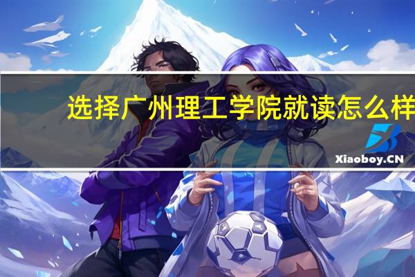 选择广州理工学院就读怎么样