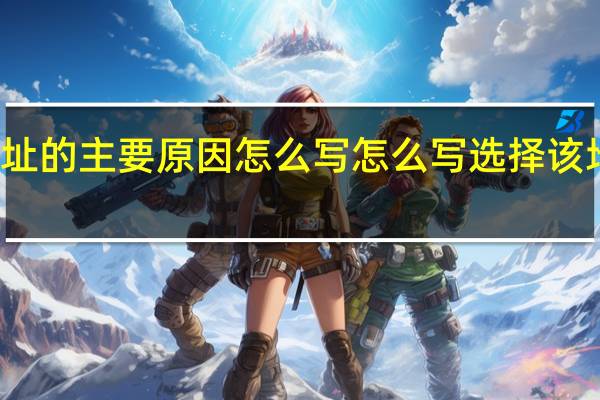 选择该地址的主要原因怎么写 怎么写选择该地址的主要原因