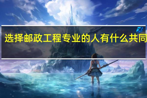 选择邮政工程专业的人有什么共同特征