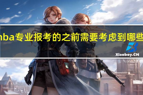 选择mba专业报考的之前需要考虑到哪些方面再决定