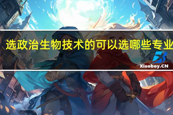选政治生物技术的可以选哪些专业大学